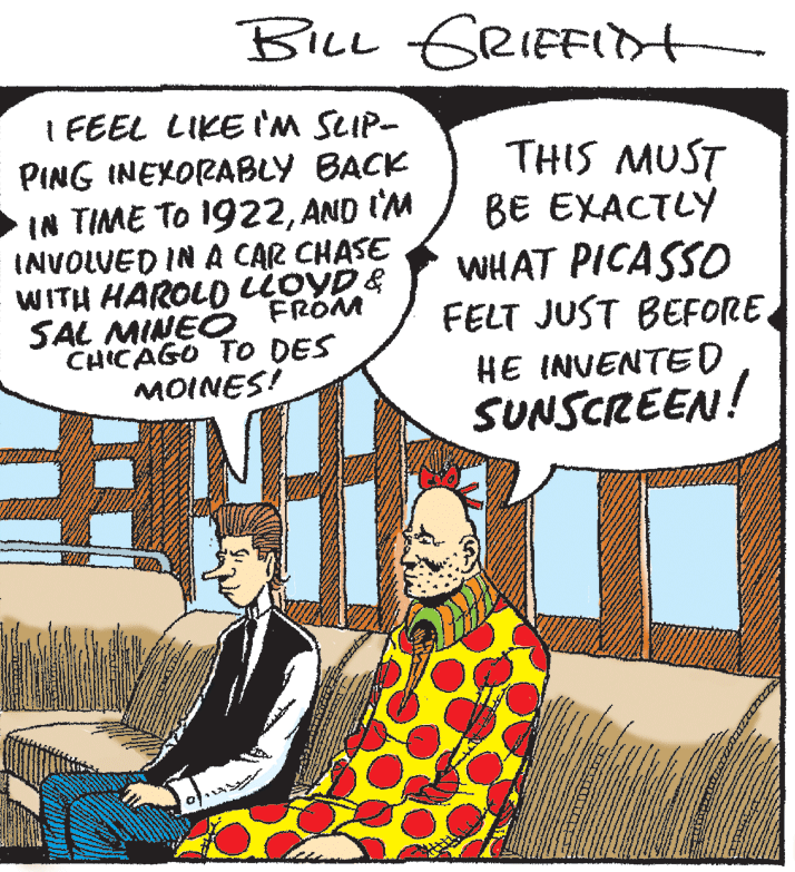 Drawing OCR: BiLL GRIEFIDH I FEEL LIKE 'm SLIP- THIS MUST BE EXACTLY WHAT PICASSO FELT JUST BEFORE. PING INEXORABLY BACK IN TIME TO 1922AND I'M INVOLUED IN A CAR CHASE WITH HAROLD LOYDE SAL MINEO FROM CHICAGO TO DES MOINES! HE INVENTED SUNSCREEN! BiLL GRIEFIDH I FEEL LIKE 'm SLIP- THIS MUST BE EXACTLY WHAT PICASSO FELT JUST BEFORE. PING INEXORABLY BACK IN TIME TO 1922AND I'M INVOLUED IN A CAR CHASE WITH HAROLD LOYDE SAL MINEO FROM CHICAGO TO DES MOINES! HE INVENTED SUNSCREEN!