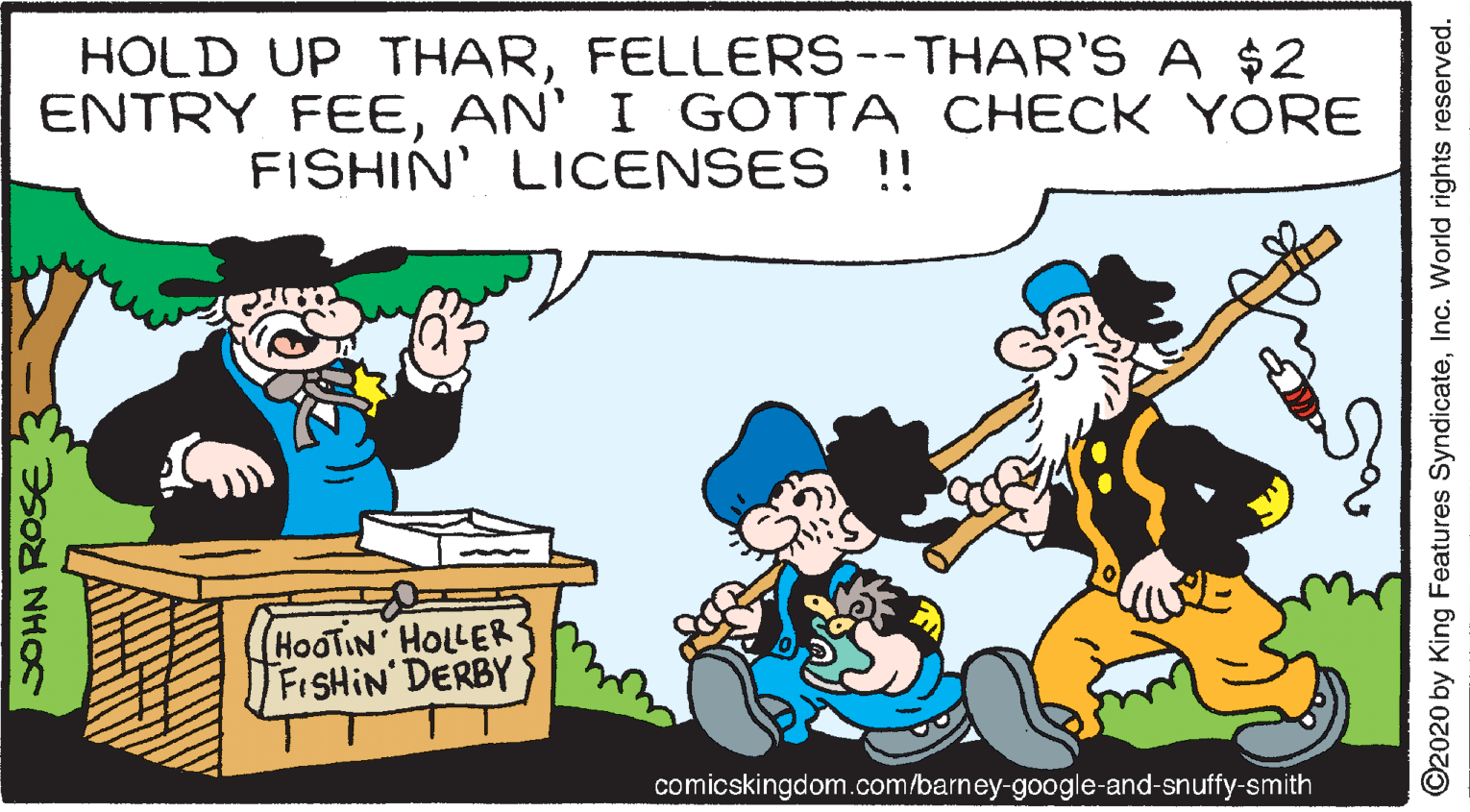 Adaptation OCR: HOLD UP THARFELLERS --THAR'S A $2 ENTRY FEEAN' I GOTTA CHECK YORE FISHIN' LICENSES !! HOOTIN HOLLER FISHIN DERBY comicskingdom.com/barney-google-and-snuffy-smith SOHN ROSE O2020 by King Features SyndicateInc. World rights reserved. HOLD UP THARFELLERS --THAR'S A $2 ENTRY FEEAN' I GOTTA CHECK YORE FISHIN' LICENSES !! HOOTIN HOLLER FISHIN DERBY comicskingdom.com/barney-google-and-snuffy-smith SOHN ROSE O2020 by King Features SyndicateInc. World rights reserved.