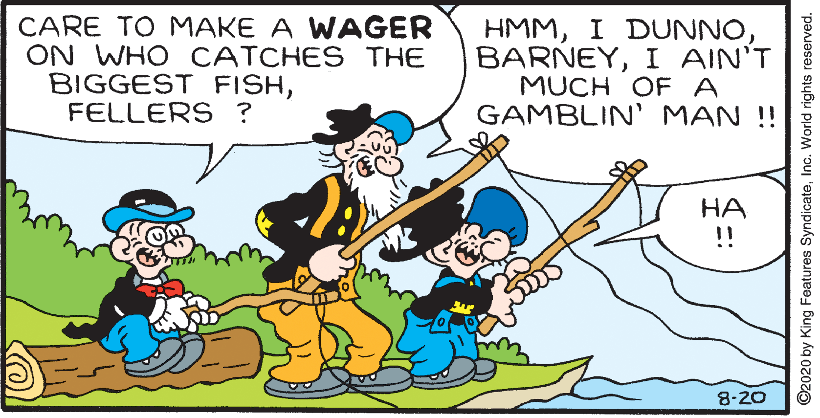 Font OCR: CARE TO MAKE A WAGER ON WHO CATCHES THE BIGGEST FISHFELLERS ? HMMI AIN'T MUCH OF A GAMBLIN' MAN !! HA !! 8-20 ©2020 by King Features SyndicateInc. World rights reserved. CARE TO MAKE A WAGER ON WHO CATCHES THE BIGGEST FISHFELLERS ? HMMI DUNNOI AIN'T MUCH OF A GAMBLIN' MAN !! HA !! 8-20 ©2020 by King Features SyndicateInc. World rights reserved.