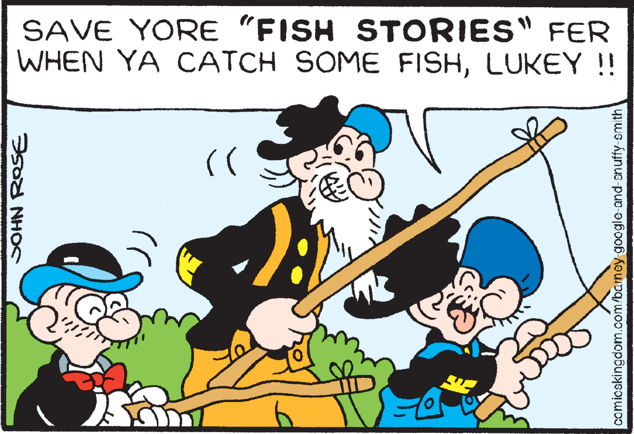 Pleased OCR: SAVE YORE "FISH STORIES" FER WHEN YA OCATCH SOME FISHLUKEY !! SOHN ROSE comicskingdom.com/barney google and-snuffy-smith SAVE YORE "FISH STORIES" FER WHEN YA OCATCH SOME FISHLUKEY !! SOHN ROSE comicskingdom.com/barney google and-snuffy-smith