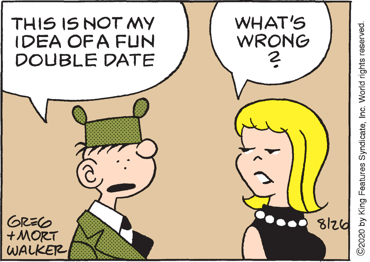 Jaw OCR: THIS IS NOT MY IDEA OF A FUN DOUBLE DATE WHAT'S WRONG 2 GREO +MORT WALKER 8126 ©2020 by King Features SyndicateInc. World rights reserved. THIS IS NOT MY IDEA OF A FUN DOUBLE DATE WHAT'S WRONG 2 GREO +MORT WALKER 8126 ©2020 by King Features SyndicateInc. World rights reserved.