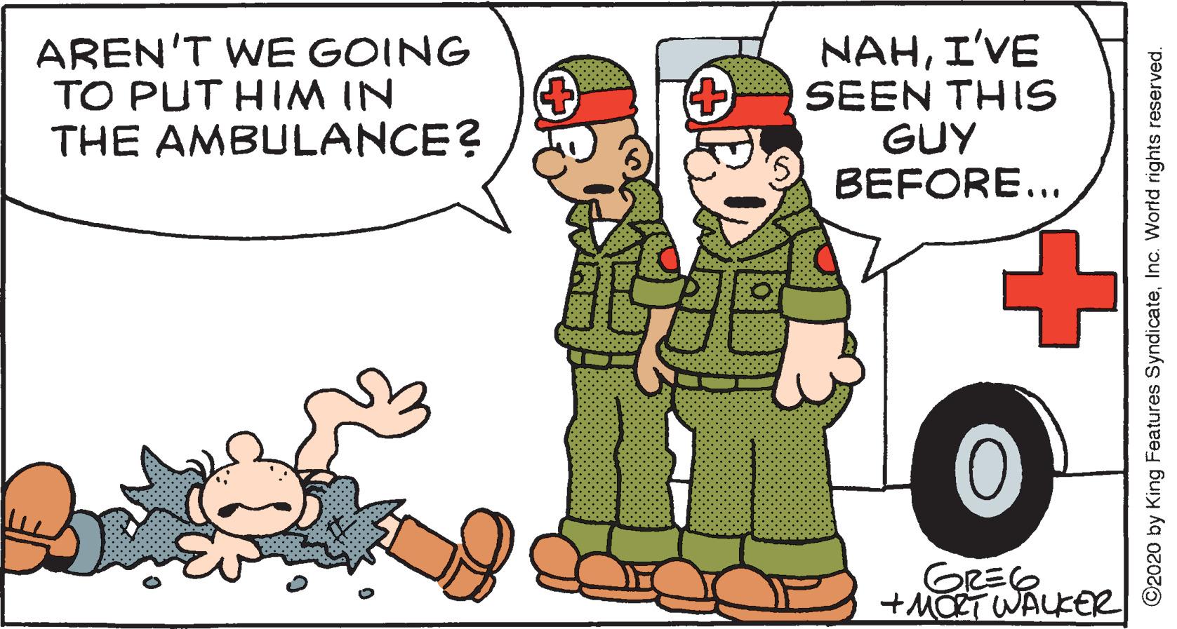 Drawing OCR: AREN'T WE GOING TO PUT HIM IN THE AMBULANCE? NAHI'VE SEEN THIS GUY BEFORE... GREE +MCET WALKEER ©2020 by King Features SyndicateInc. World rights reserved. AREN'T WE GOING TO PUT HIM IN THE AMBULANCE? NAHI'VE SEEN THIS GUY BEFORE... GREE +MCET WALKEER ©2020 by King Features SyndicateInc. World rights reserved.