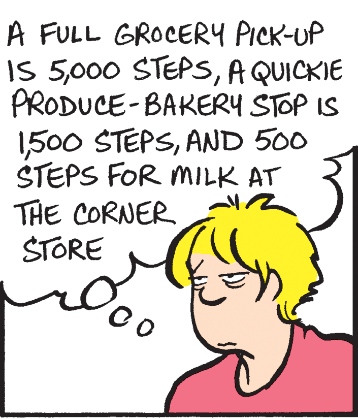 Cartoon OCR: A FULL GROCERY PICK-UP IS 5A QUICKIE PRODUCE-BAKERY STOP IS 1AND 500 STEPS FOR MILK AT THE CORNER STORE A FULL GROCERY PICK-UP IS 5000 STEPSA QUICKIE PRODUCE-BAKERY STOP IS 1500 STEPSAND 500 STEPS FOR MILK AT THE CORNER STORE