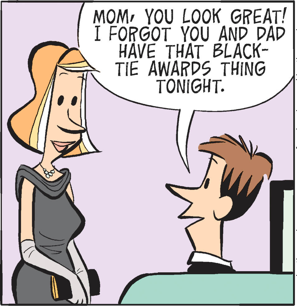 Happy OCR: MOM YOU LOOK GREAT! I FORGOT YOU AND DAD HÄVE THAT BLACK- TIE AWARDS THING TONIGHT. MOM YOU LOOK GREAT! I FORGOT YOU AND DAD HÄVE THAT BLACK- TIE AWARDS THING TONIGHT.