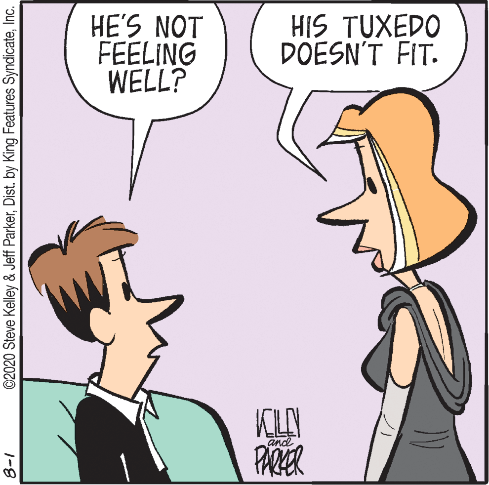 Organism OCR: HE'S NOT FEELING WELL? HIS TUXEDO DOESN'T FIT. KLAN PARER and ©2020 Steve Kelley & Jeff ParkerInc. 1-8 HE'S NOT FEELING WELL? HIS TUXEDO DOESN'T FIT. KLAN PARER and ©2020 Steve Kelley & Jeff ParkerDist. by King Features SyndicateInc. 1-8