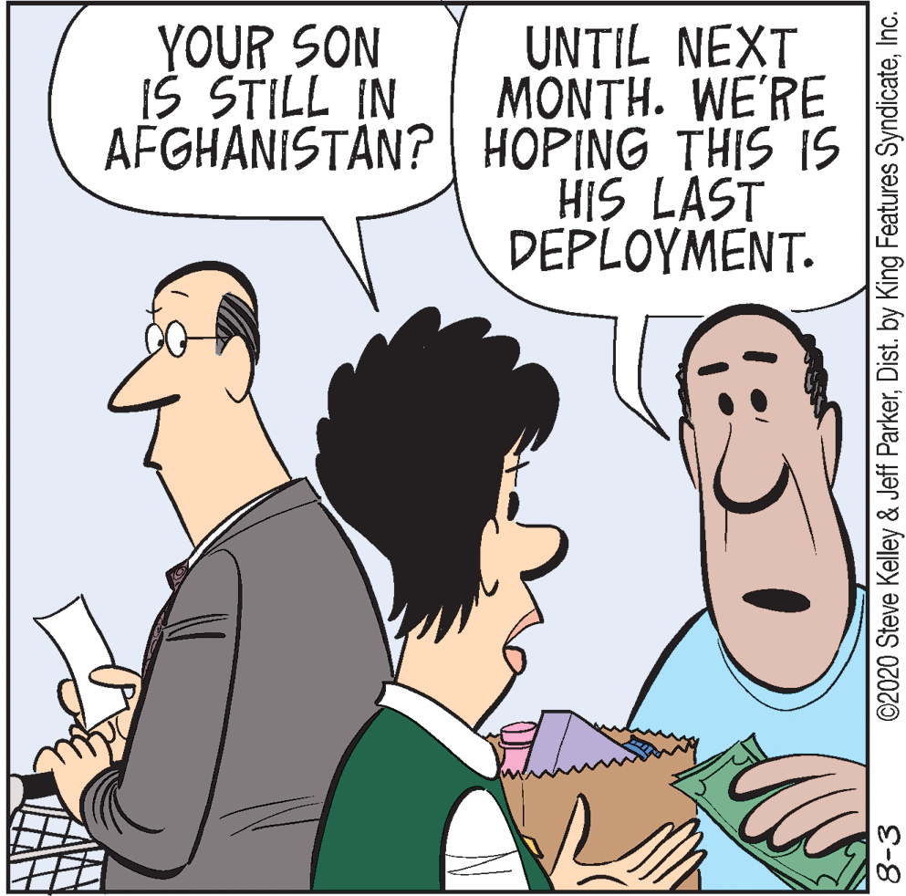 Happy OCR: YOUR SON IS STILL IN UNTIL NEXT MONTH. WE'RE AFGHANISTAN? | HOPING THIS IS HIS LAST ?EPLOYM??T. 8-3 ©2020 Steve Kelley & Jeff ParkerInc. YOUR SON IS STILL IN UNTIL NEXT MONTH. WE'RE AFGHANISTAN? | HOPING THIS IS HIS LAST ?EPLOYM??T. 8-3 ©2020 Steve Kelley & Jeff ParkerDist. by King Features Syndicate