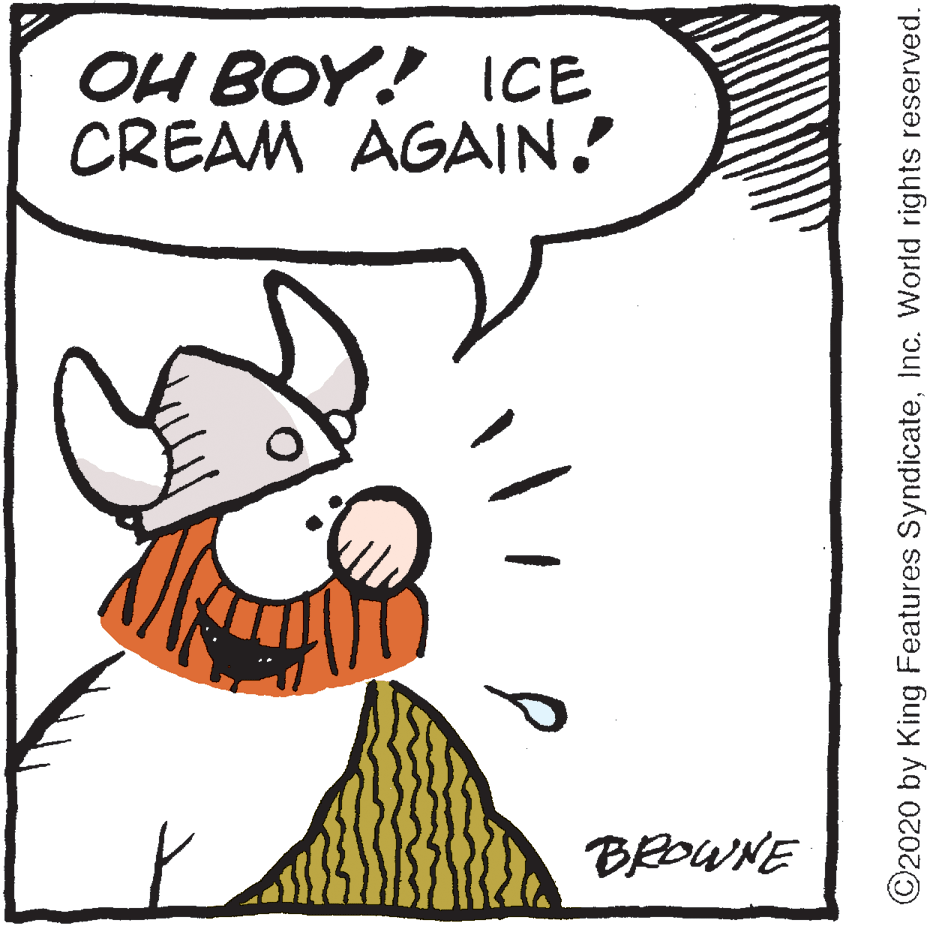 Pleased OCR: OH BOY! ICE CREAM AGAIN! BROWNE ©2020 by King Features SyndicateInc. World rights reserved. OH BOY! ICE CREAM AGAIN! BROWNE ©2020 by King Features SyndicateInc. World rights reserved.