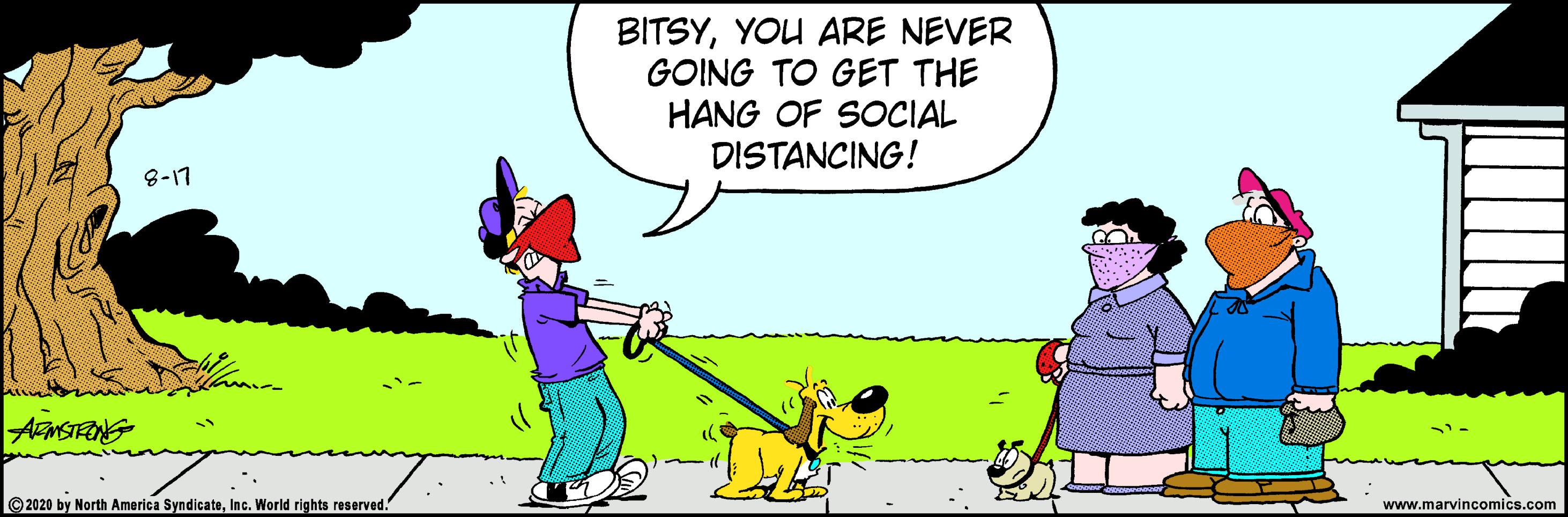 Illustration OCR: BITSYYOU ARE NEVER GOING TO GET THE HANG OF SOCIAL DISTANCING! 8-17 2020 by North America SyndicateInc. World rights reserved. www.marvincomics.com BITSYYOU ARE NEVER GOING TO GET THE HANG OF SOCIAL DISTANCING! 8-17 2020 by North America SyndicateInc. World rights reserved. www.marvincomics.com
