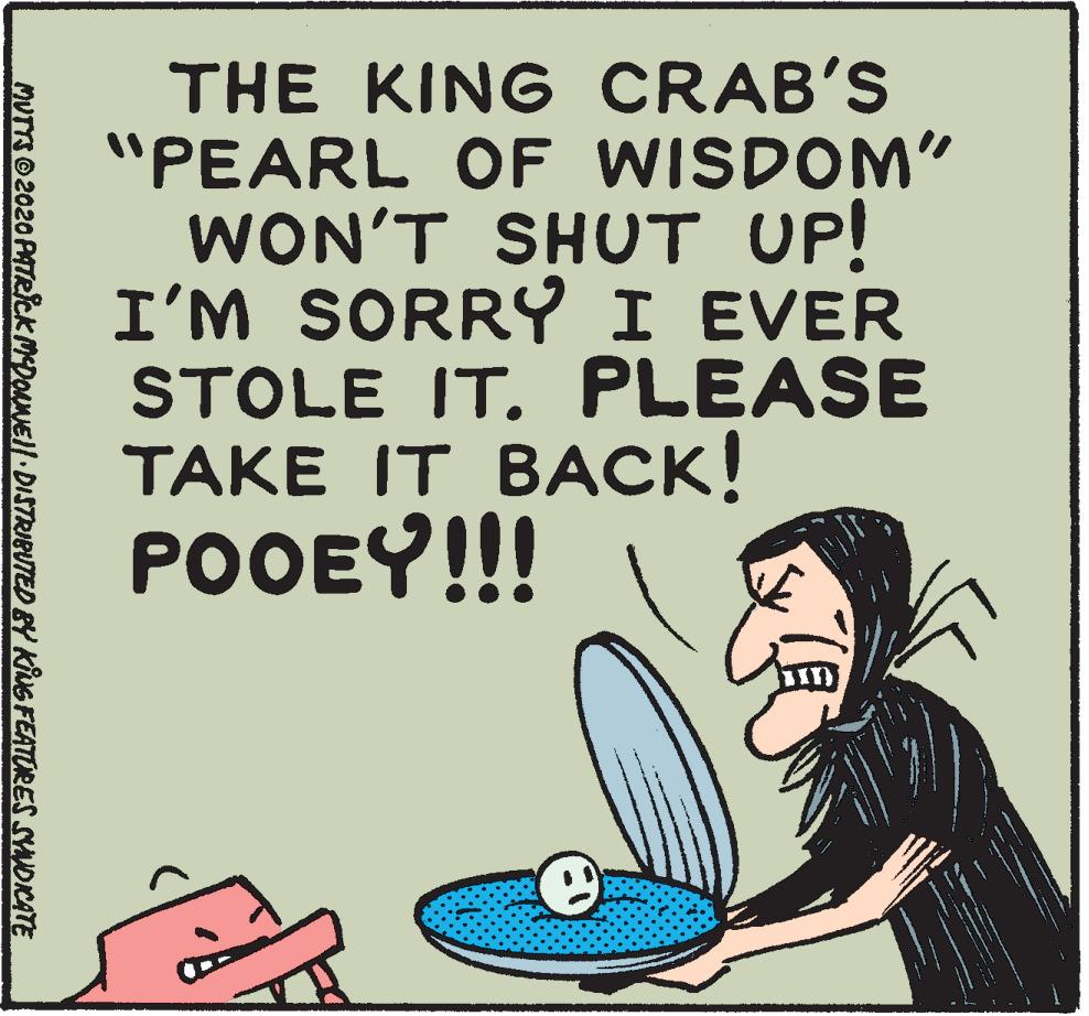 Font OCR: THE KING CRAB'S "PEARL OF WISDOM" WON'T SHUT UP! I'M SORRY I EVER STOLE IT. PLEASE TAKE IT BACK! POOEY!!! MUTTS 2020 PATRicKMDOLMEll DISTRIBUTED BY KING FEATORES SYNDICATE THE KING CRAB'S "PEARL OF WISDOM" WON'T SHUT UP! I'M SORRY I EVER STOLE IT. PLEASE TAKE IT BACK! POOEY!!! MUTTS 2020 PATRicKMDOLMEll DISTRIBUTED BY KING FEATORES SYNDICATE