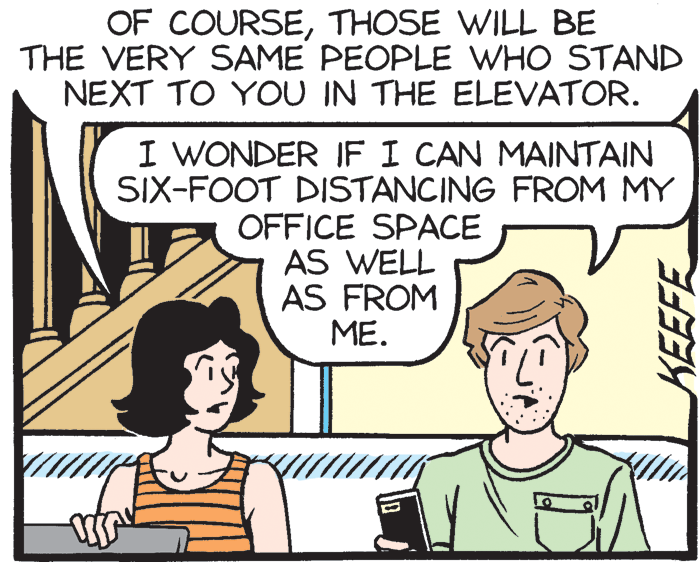 Mammal OCR: OF COURSETHOSE WILL BE THE VERY SAME PEOPLE WHO STAND NEXT TO YOU IN THE ELEVATOR. I WONDER IF I CAN MAINTAIN SIX-FOOT DISTANCING FROM MY OFFICE SPACE AS WELL AS FROM ME. KEEFE OF COURSETHOSE WILL BE THE VERY SAME PEOPLE WHO STAND NEXT TO YOU IN THE ELEVATOR. I WONDER IF I CAN MAINTAIN SIX-FOOT DISTANCING FROM MY OFFICE SPACE AS WELL AS FROM ME. KEEFE