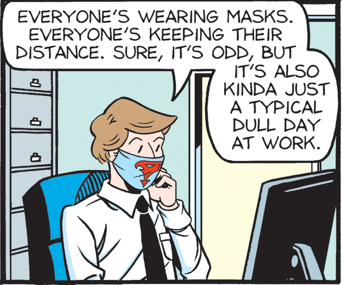 People OCR: EVERYONE'S WEARING MASKS. EVERYONE'S KEEPING THEIR DISTANCE. SUREBUT IT'S ALSO KINDA JUST A TYPICAL DULL DAY AT WORK. EVERYONE'S WEARING MASKS. EVERYONE'S KEEPING THEIR DISTANCE. SUREIT'S ODDBUT IT'S ALSO KINDA JUST A TYPICAL DULL DAY AT WORK.