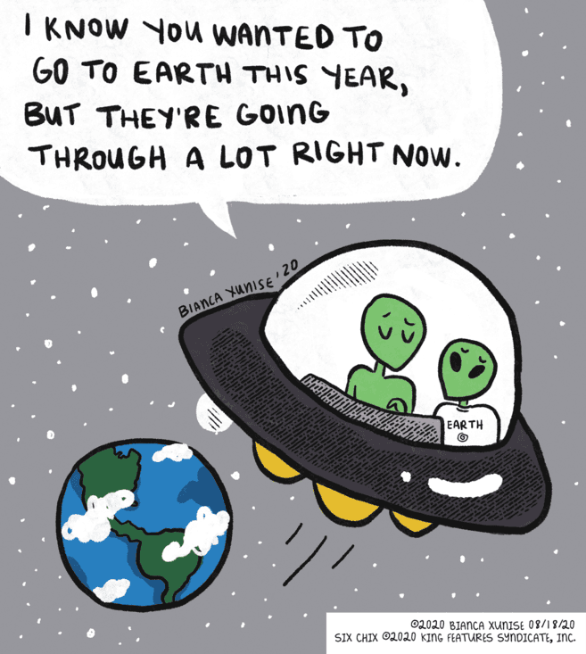 Science OCR: IKNOW YOu WANTED TO GO TO EARTH THIS YEARBUT THEY'RE GOING THROUGH A LOT RIGHT NOw. 120 BIANCA XUNISE ... - EARTH ©2020 BIANCA XUNISE 08/18/20 SIX CHIX O2020 KING FEATURES SYNDICATEinc. IKNOW YOu WANTED TO GO TO EARTH THIS YEARBUT THEY'RE GOING THROUGH A LOT RIGHT NOw. 120 BIANCA XUNISE ... - EARTH ©2020 BIANCA XUNISE 08/18/20 SIX CHIX O2020 KING FEATURES SYNDICATE