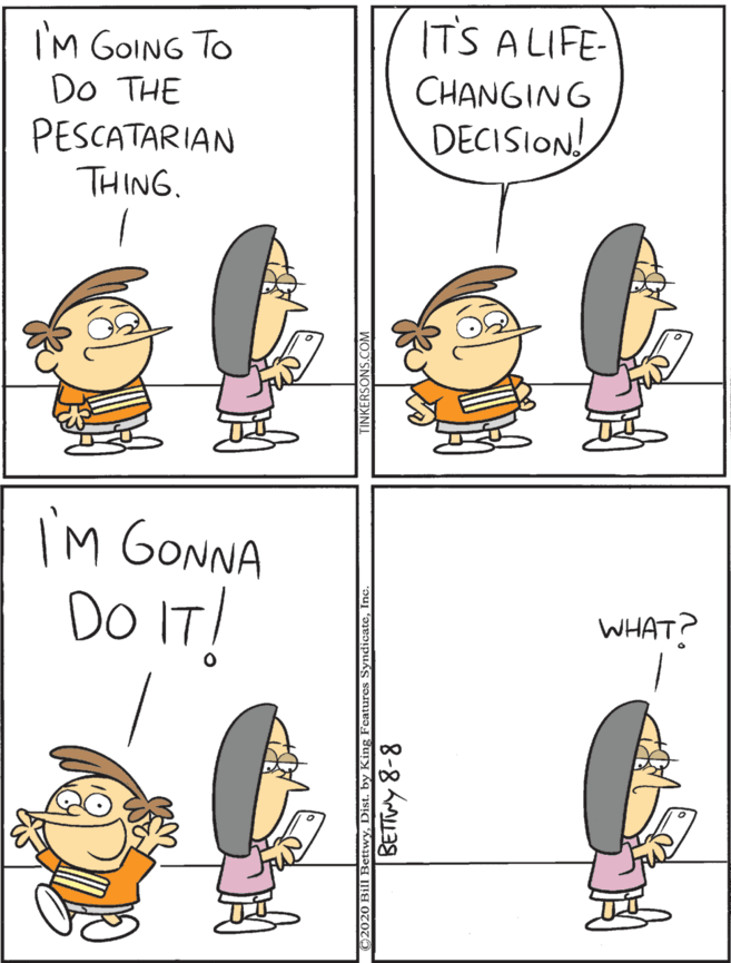 Fiction OCR: ITS ALIFE- I'M GOING TO DO THE PESCATARIAN THING. I'm GONNA Do IT! CHANGING WHAT? DECISION! 2020 BIII BettwyyDist. by King Fentures Syndicat 8-8 Aa9 ITS ALIFE- I'M GOING TO DO THE PESCATARIAN THING. I'm GONNA Do IT! CHANGING WHAT? DECISION! 2020 BIII BettwyyDist. by King Fentures Syndicat 8-8 Aa9