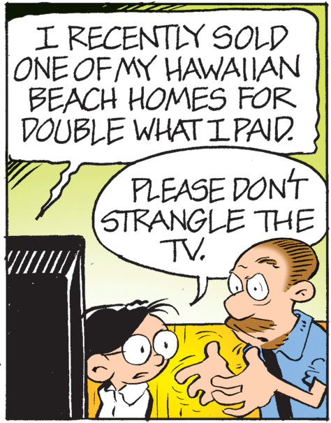 Art OCR: I RECENTIY SOLD ONE OF MY HAWAIIAN BEACH HOMES FOR DOUBLE WHAT IPAID. PLEASE DONT STRANGLE THE TV. I RECENTIY SOLD ONE OF MY HAWAIIAN BEACH HOMES FOR DOUBLE WHAT IPAID. PLEASE DONT STRANGLE THE TV.
