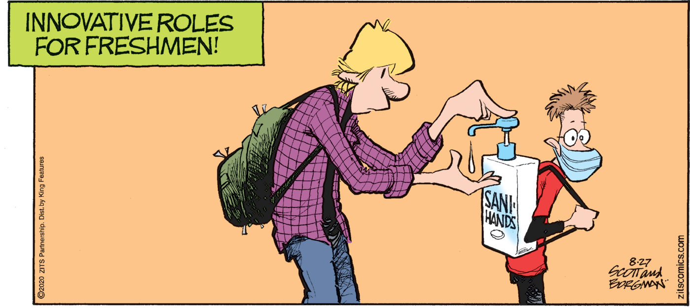 Humour OCR: INNOVATIVE ROLES FOR FRESHMEN! TSANH HANDS 8-27 EDRGMAN ©2020 ZITS Partnership. Distby King Features itscomics.com INNOVATIVE ROLES FOR FRESHMEN! TSANH HANDS 8-27 EDRGMAN ©2020 ZITS Partnership. Distby King Features itscomics.com