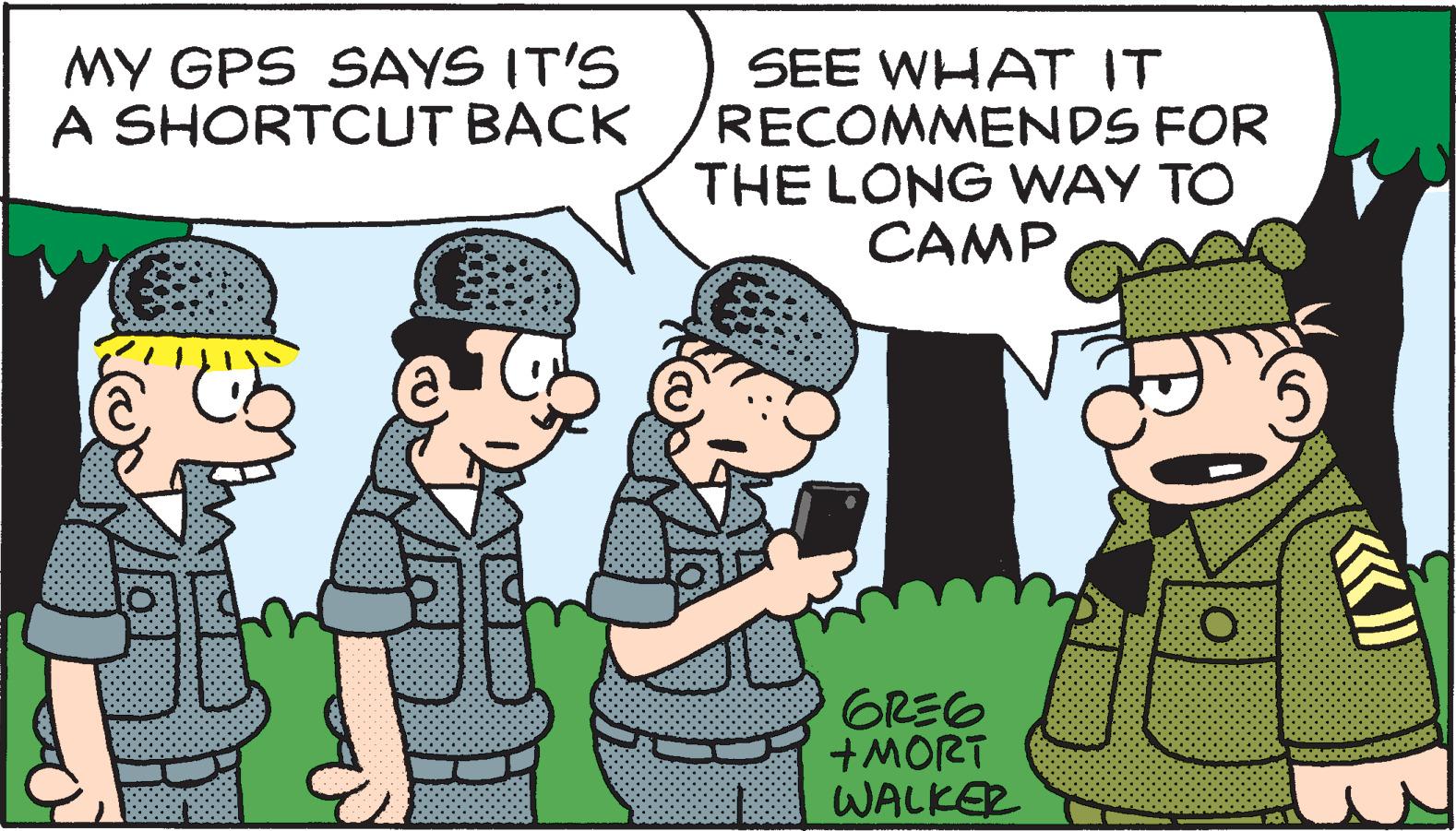 Comics OCR: MY GPS SAYS IT'S A SHORTCUT BACK SEE WHAT IT RECOMMENDS FOR THE LONG WAY TO CAMPGREG +MORT WALKER MY GPS SAYS IT'S A SHORTCUT BACK SEE WHAT IT RECOMMENDS FOR THE LONG WAY TO CAMPGREG +MORT WALKER