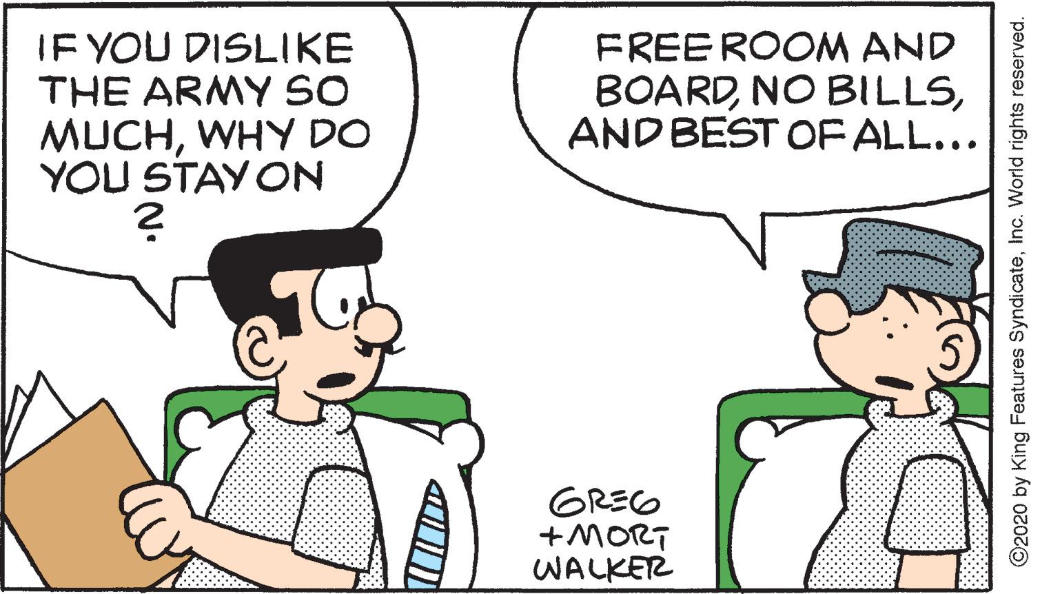Line OCR: IF YOU DISLIKE THE ARMY SO MUCHWHY DO YOU STAY ON FREE ROOM AND BOARDAND BEST OF ALL... GREG +MORT WALKER 2020 by King Features SyndicateInc. World rights reserved. IF YOU DISLIKE THE ARMY SO MUCHWHY DO YOU STAY ON FREE ROOM AND BOARDNO BILLSAND BEST OF ALL... GREG +MORT WALKER 2020 by King Features SyndicateInc. World rights reserved.