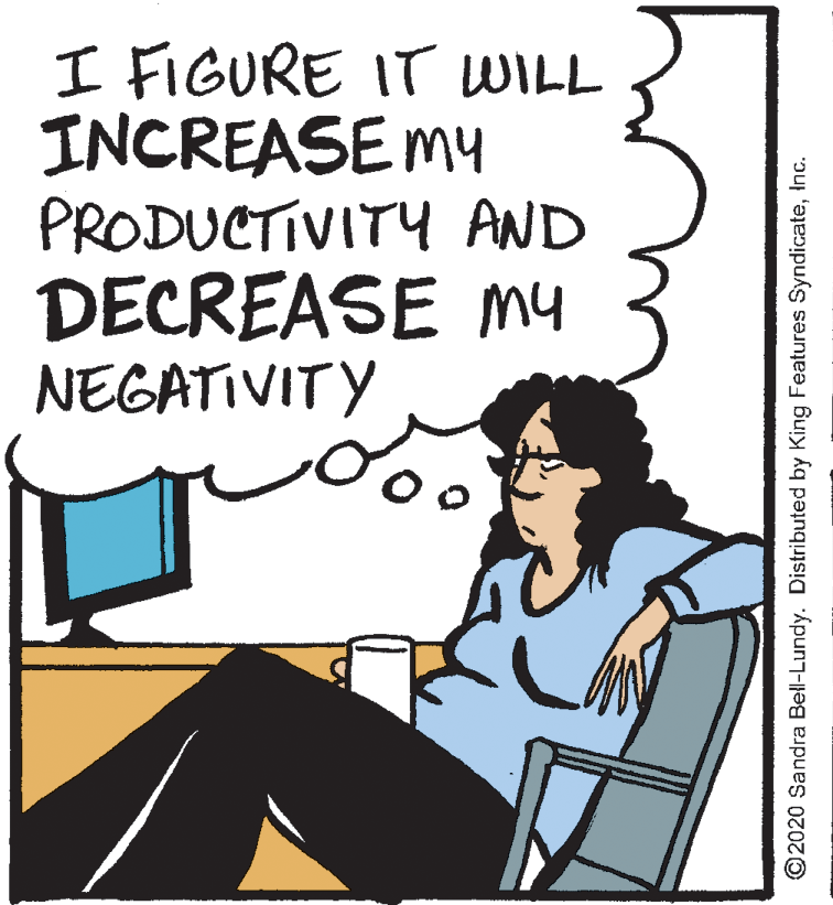 Humour OCR: I FIGURE IT WILL INCREASE my PRODUCTIVITY AND DECREASE my NEGATIVITY ©2020 Sandra Bell-Lundy. Distributed by King Features SyndicateInc. I FIGURE IT WILL INCREASE my PRODUCTIVITY AND DECREASE my NEGATIVITY ©2020 Sandra Bell-Lundy. Distributed by King Features Syndicate