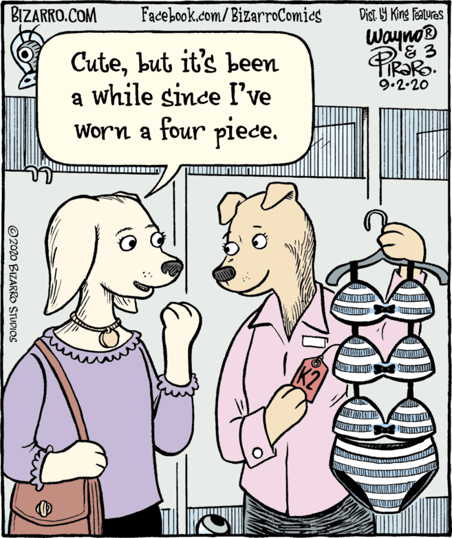 Human OCR: BIZARRO.COM Facebook.com/BizarroComies Dist. Y King Features Wayno® D'E 3 TIR?RO. 9.2.20 Cutebut it's been a while since I've Worn a four piece. K2 ©2020 BIZARRO STUDIOS BIZARRO.COM Facebook.com/BizarroComies Dist. Y King Features Wayno® D'E 3 TIR?RO. 9.2.20 Cutebut it's been a while since I've Worn a four piece. K2 ©2020 BIZARRO STUDIOS