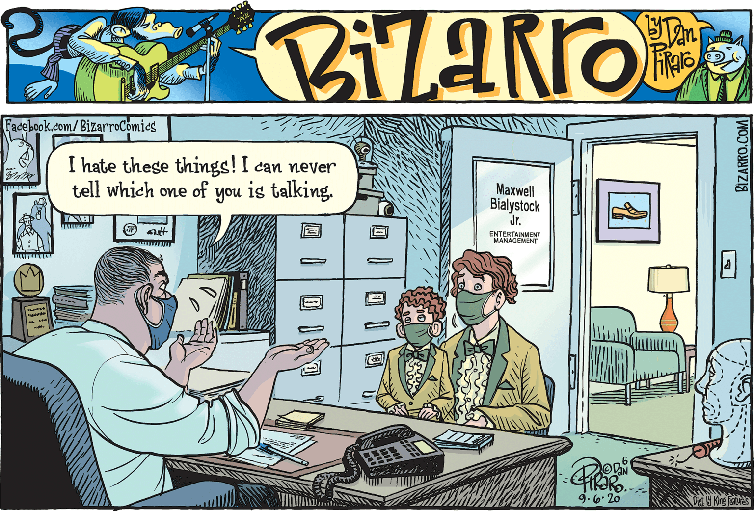 Art OCR: Facebook.com/BizarroComies I hate these things! I can never tell which one of you is talking. Maxwell Bialystock Jr. ENTERTAINMENT MANAGEMENT 9. 6: 20 BIZARRO.COM Facebook.com/BizarroComies I hate these things! I can never tell which one of you is talking. Maxwell Bialystock Jr. ENTERTAINMENT MANAGEMENT 9. 6: 20 BIZARRO.COM
