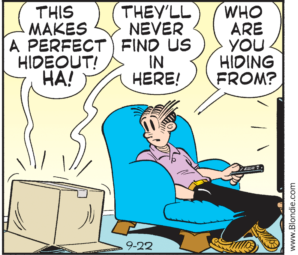 Graphics OCR: THEY'LL NEVER THIS MAKES A PERFECT) FIND US HIDEOUT! HA! WHO ARE YOU HIDING FROM? IN HERE! 9-22 www.Blondie.com THEY'LL NEVER THIS MAKES A PERFECT) FIND US HIDEOUT! HA! WHO ARE YOU HIDING FROM? IN HERE! 9-22 www.Blondie.com