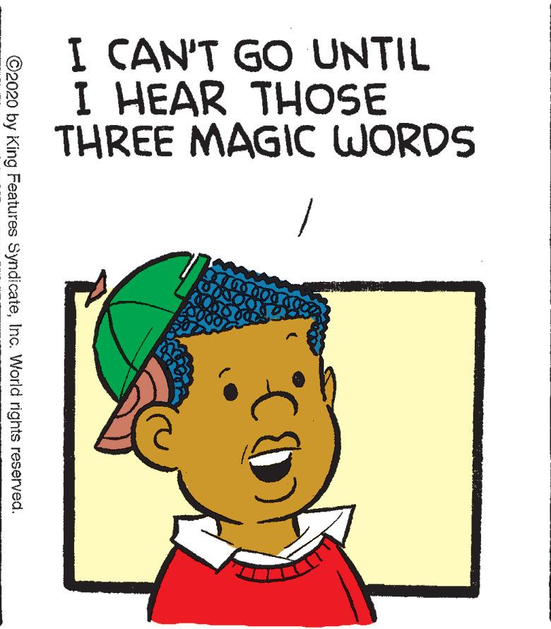 Font OCR: I CAN'T GO UNTIL I HEAR THOSE THREE MAGIC WORDS ©2020 by King Features SyndicateInc. World rights reserved. I CAN'T GO UNTIL I HEAR THOSE THREE MAGIC WORDS ©2020 by King Features SyndicateInc. World rights reserved.
