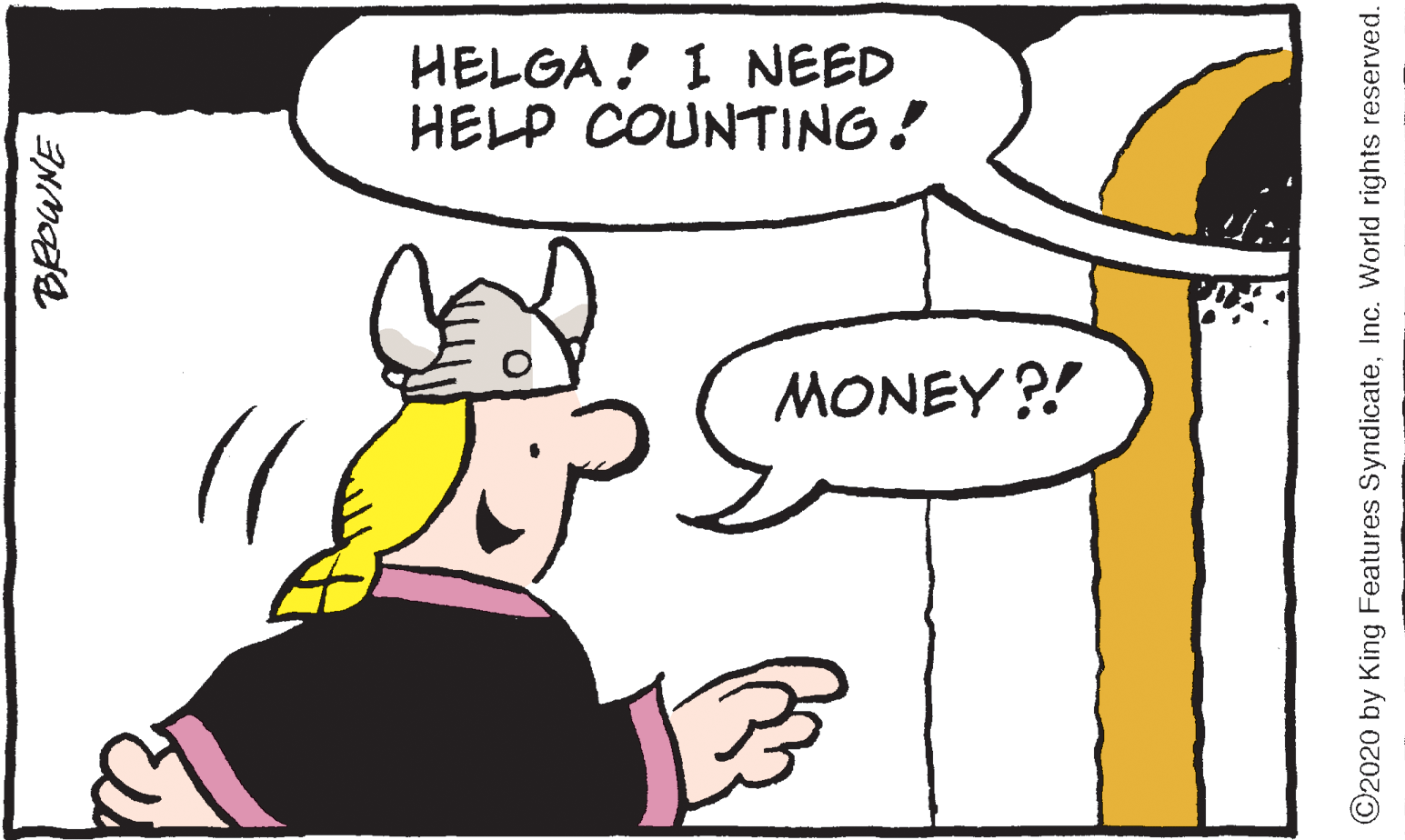 Happy OCR: HELGA ! 1 NEED HELP COUNTING! MONEY ?! ©2020 by King Features SyndicateInc. World rights reserved. HELGA ! 1 NEED HELP COUNTING! MONEY ?! ©2020 by King Features SyndicateInc. World rights reserved.