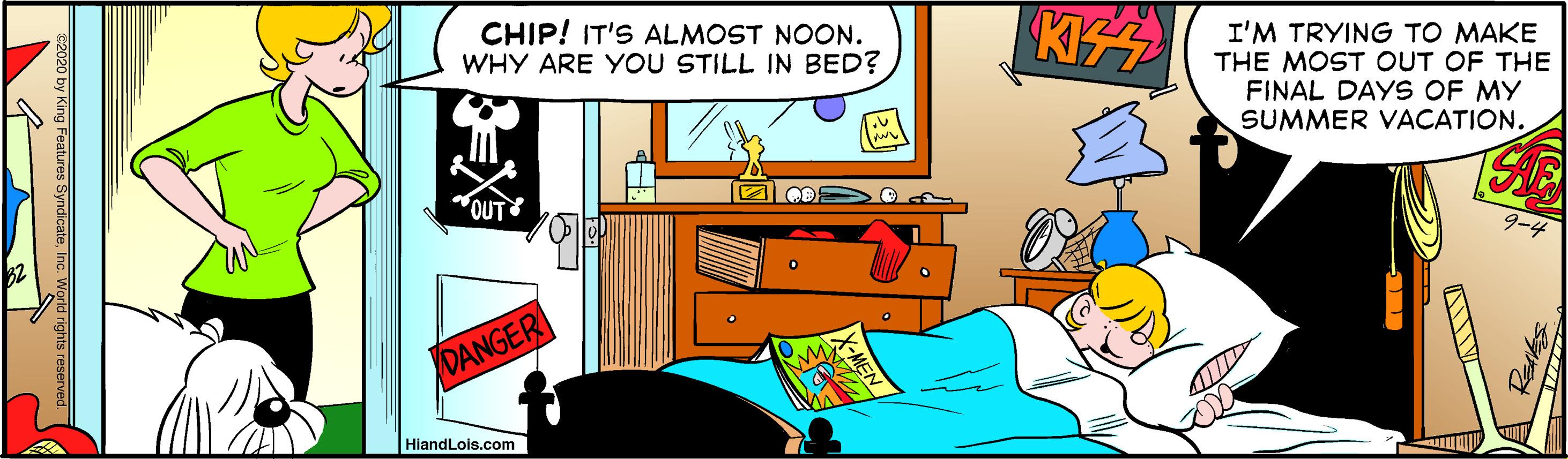 Comics OCR: CHIP! IT'S ALMOST NOON. WHY ARE YOU STILL IN BED? I'M TRYING TO MAKE THE MOST OUT OF THE FINAL DAYS OF MY SUMMER VACATION. 9-4 DANGER HiandLois.com World nghts reserved. CHIP! IT'S ALMOST NOON. WHY ARE YOU STILL IN BED? I'M TRYING TO MAKE THE MOST OUT OF THE FINAL DAYS OF MY SUMMER VACATION. 9-4 DANGER HiandLois.com World nghts reserved.