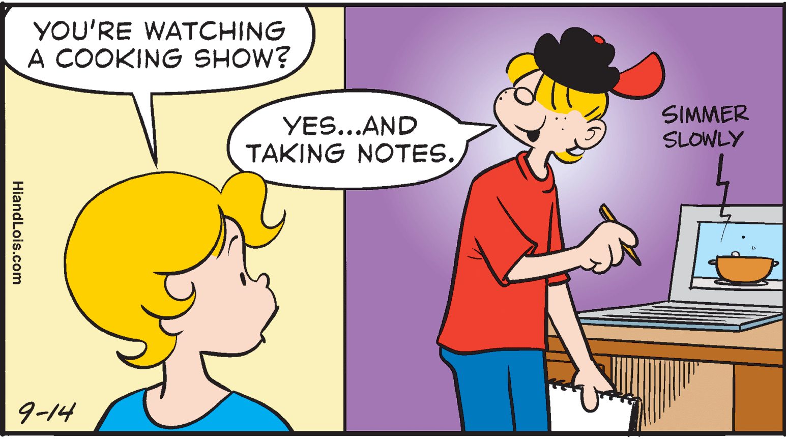 Happy OCR: YOU'RE WATCHING A COOKING SHOW? SIMMER SLOWLY YES...AND TAKING NOTES. 9-14 HiandLois.com YOU'RE WATCHING A COOKING SHOW? SIMMER SLOWLY YES...AND TAKING NOTES. 9-14 HiandLois.com