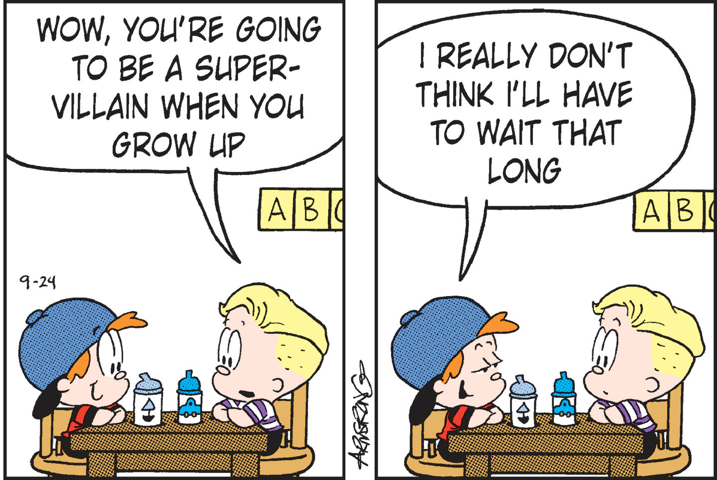 People OCR: WOWYOU'RE GOING TO BE A SUPER- VILLAIN WHEN YOU GROW UP I REALLY DON'T THINK I'LL HAVE TO WAIT THAT LONG AB AB 9-24 WOWYOU'RE GOING TO BE A SUPER- VILLAIN WHEN YOU GROW UP I REALLY DON'T THINK I'LL HAVE TO WAIT THAT LONG AB AB 9-24
