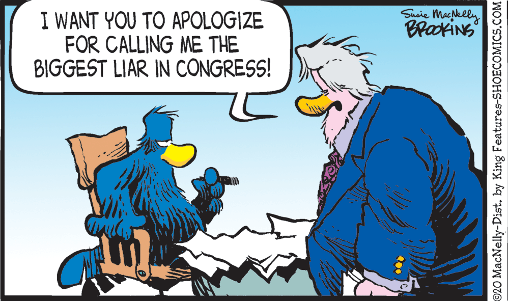 Pleased OCR: Shoie Mackelly I WANT YOU TO APOLOGIZE FOR CALLING ME THE BIGGEST LIAR IN CÔNGRESS! ©20 MacNelly-Dist. by King Features-SHOECOMICS.COM Shoie Mackelly I WANT YOU TO APOLOGIZE FOR CALLING ME THE BIGGEST LIAR IN CÔNGRESS! ©20 MacNelly-Dist. by King Features-SHOECOMICS.COM