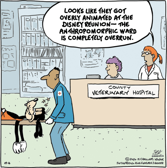 Window OCR: IT LOOKS LIKE THEY GOT OVERLY ANIMATED ATTHE DISNEY REUN ION- THE ANTHROPOMORPHIC WARD IS COMPLETELY OVERRUN. COUNTY VETERINARY HOSPITAL SEK SUSANCAM.CA 2020 S.CAMILLERI KONAR SKCHIKO2020 KING FEATURES SYNOLOATE 09-16 IT LOOKS LIKE THEY GOT OVERLY ANIMATED ATTHE DISNEY REUN ION- THE ANTHROPOMORPHIC WARD IS COMPLETELY OVERRUN. COUNTY VETERINARY HOSPITAL SEK SUSANCAM.CA 2020 S.CAMILLERI KONAR SKCHIKO2020 KING FEATURES SYNOLOATE 09-16