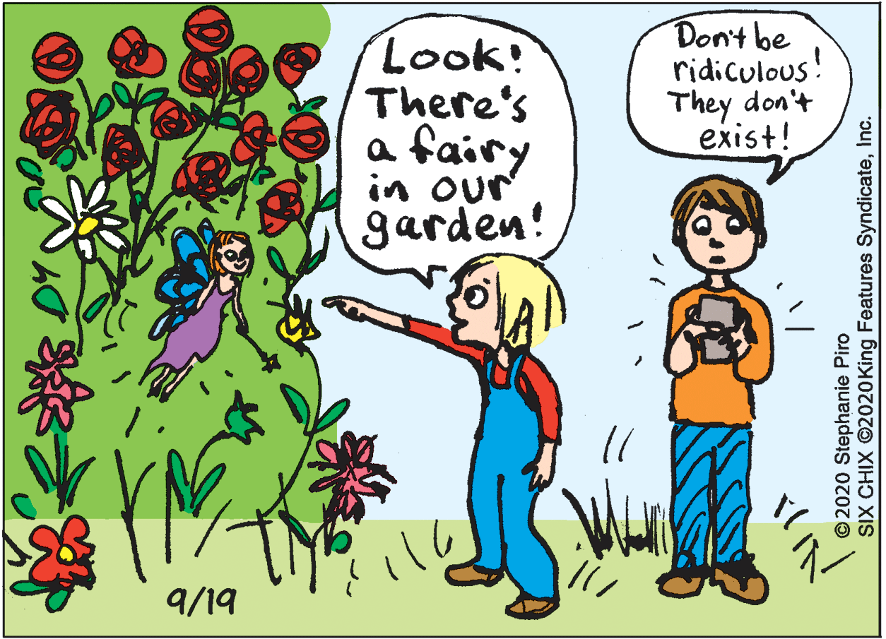 Animated cartoon OCR: Look! There's a fairy Don't be ridiculous! They don't exist! in our garden! 9/19 © 2020 Stephanie Piro SIX CHIX ©2020King Features SyndicateInc. Look! There's a fairy Don't be ridiculous! They don't exist! in our garden! 9/19 © 2020 Stephanie Piro SIX CHIX ©2020King Features Syndicate