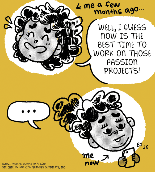 Illustration OCR: k me a few months ago... WELLI GUESS now IS THE BEST TIME TO WORK ON THOSE PASSION PROJECTS! 8 20 me now ©2020 BIANCA XUNISE 09/01/20 SIX CHIX O2020 KING FEATURES SYNDICATEInC. k me a few months ago... WELLI GUESS now IS THE BEST TIME TO WORK ON THOSE PASSION PROJECTS! 8 20 me now ©2020 BIANCA XUNISE 09/01/20 SIX CHIX O2020 KING FEATURES SYNDICATE