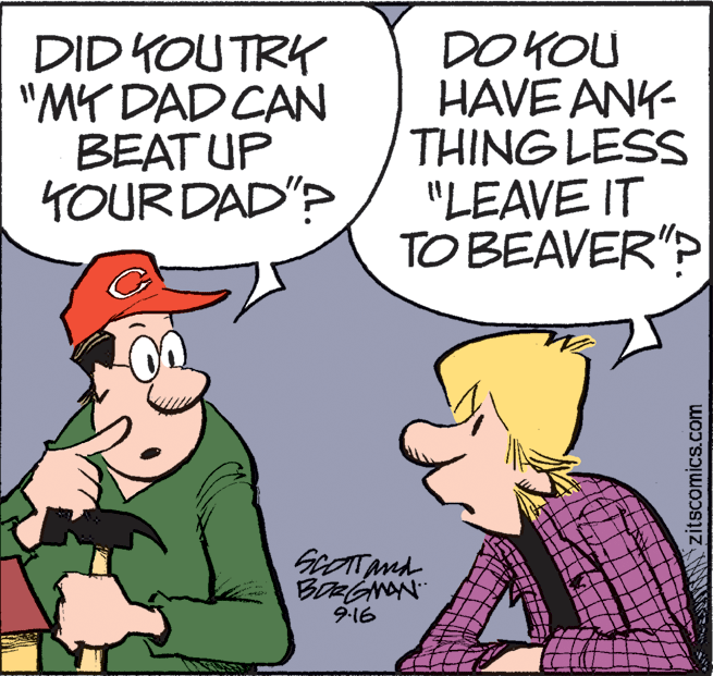 Humour OCR: DID KOUTRY "MY DAD CAN BEAT UP TOURDAD"? DOKOU HAVE ANY- THING LESS "LEAVE IT TO BEAVER"? BORGNAN 9-16 IS zitscomics.com DID KOUTRY "MY DAD CAN BEAT UP TOURDAD"? DOKOU HAVE ANY- THING LESS "LEAVE IT TO BEAVER"? BORGNAN 9-16 IS zitscomics.com