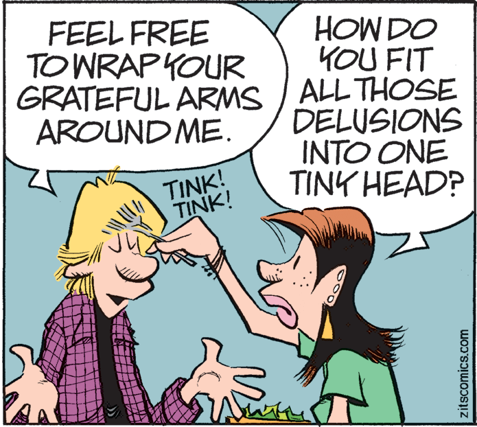 Humour OCR: FEEL FREE TO WRAP YOUR HOW DO YOU FIT GRATEFUL ARMS / ALL THOSE DELUSIONS INTO ONE TINK HEAD? AROUND ME. TINK! TINK! zitscomics.com FEEL FREE TO WRAP YOUR HOW DO YOU FIT GRATEFUL ARMS / ALL THOSE DELUSIONS INTO ONE TINK HEAD? AROUND ME. TINK! TINK! zitscomics.com