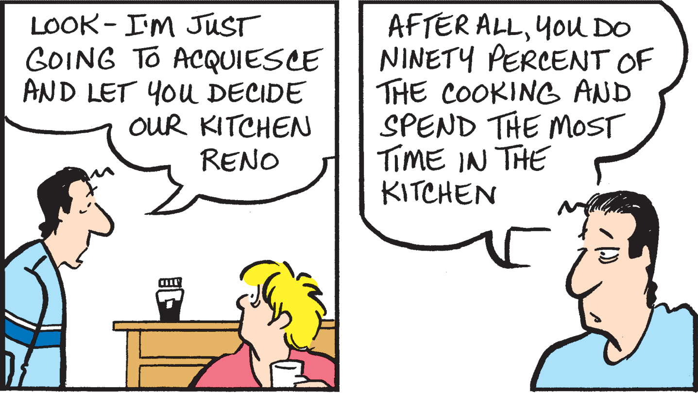 Jaw OCR: LOOK - IM JUST GOING TO ACQUIESCE AND LET 40U DECIDE OUR KITCHEN RENO AFTER ALLYOU DO NINETY PERCENT OF THE COOKING AND SPEND THE MOST TIME IN THE KITCHEN LOOK - IM JUST GOING TO ACQUIESCE AND LET 40U DECIDE OUR KITCHEN RENO AFTER ALLYOU DO NINETY PERCENT OF THE COOKING AND SPEND THE MOST TIME IN THE KITCHEN