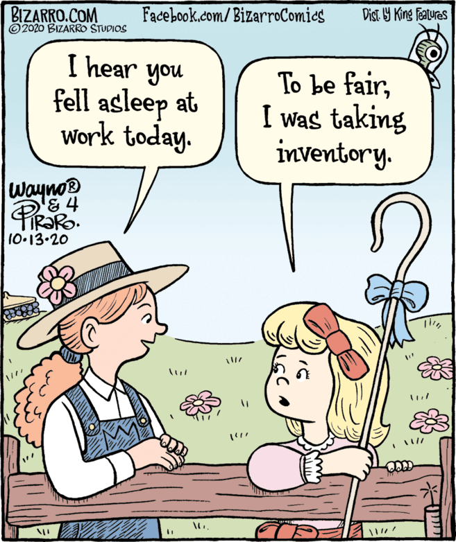 Publication OCR: BIZARRO.COM ©2020 BIZARRO STUDIOS Facebook.com/BizarroComies Dist Y King features I hear you fell asleep at Work today. To be fairI was taking inventory. Wayno® & 4 10.13.20 BIZARRO.COM ©2020 BIZARRO STUDIOS Facebook.com/BizarroComies Dist Y King features I hear you fell asleep at Work today. To be fairI was taking inventory. Wayno® & 4 10.13.20