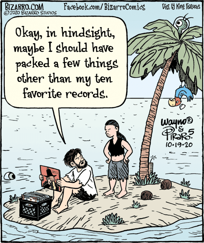 Line OCR: BIZARRO.COM ©2020 BIZARRO STUDIOS Facebook.com/BizarroComies Dist. Y King Features Okaymaybe I should have packed a few things other than ten my favorite records. Wayno® 10.19.20 BIZARRO.COM ©2020 BIZARRO STUDIOS Facebook.com/BizarroComies Dist. Y King Features Okayin hindsightmaybe I should have packed a few things other than ten my favorite records. Wayno® 10.19.20