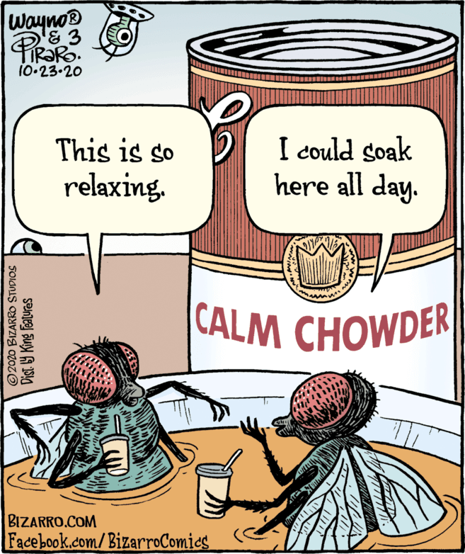 Comic book OCR: Wayno® & 3 10-23.20 I could soak here all day. This is so relaxing. CALM CHOWDER BIZARRO.COM Facebook.com/BizarroComics © 2020 BIZARRO STUDIOS Dist. 9 King Features Wayno® & 3 10-23.20 I could soak here all day. This is so relaxing. CALM CHOWDER BIZARRO.COM Facebook.com/BizarroComics © 2020 BIZARRO STUDIOS Dist. 9 King Features