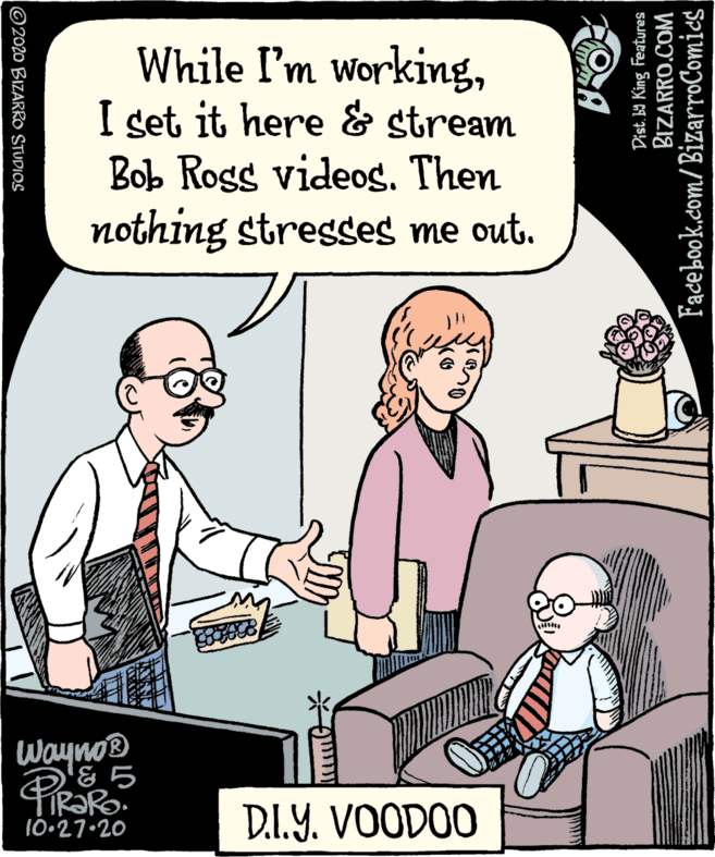 Comics OCR: While I'm workingI set it here & stream Bob Rogs videog. Then nothing stresseg me out. Wayno® PiRR D.I.Y. VOODOO 10•27.20 ©2020 BIZARRO STUDIOS Dist. b King Features BIZARRO.COM Facebook.com/ BizarroComies | While I'm workingI set it here & stream Bob Rogs videog. Then nothing stresseg me out. Wayno® PiRR D.I.Y. VOODOO 10•27.20 ©2020 BIZARRO STUDIOS Dist. b King Features BIZARRO.COM Facebook.com/ BizarroComies |