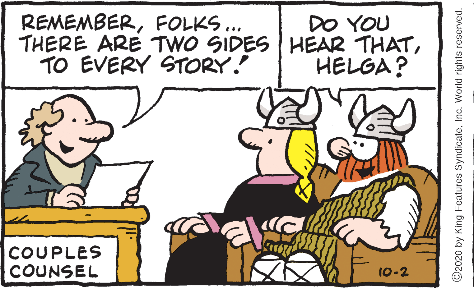 Font OCR: REMEMBERFOLKS... THERE ARE TWO SIDES HEAR THATTO EVERY STORY. DO YOU HELGA? COUPLES COUNSEL 10-2 ©2020 by King Features SyndicateInc. World rights reserved. REMEMBERFOLKS... THERE ARE TWO SIDES HEAR THATTO EVERY STORY. DO YOU HELGA? COUPLES COUNSEL 10-2 ©2020 by King Features SyndicateInc. World rights reserved.