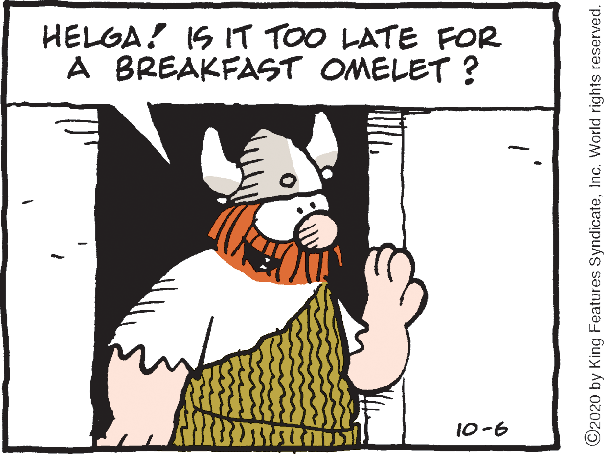 Fiction OCR: HELGA! IS IT TOO LATE FOR A BREAKFAST OMELET ? 10-6 ©2020 by King Features SyndicateInc. World rights reserved. HELGA! IS IT TOO LATE FOR A BREAKFAST OMELET ? 10-6 ©2020 by King Features SyndicateInc. World rights reserved.