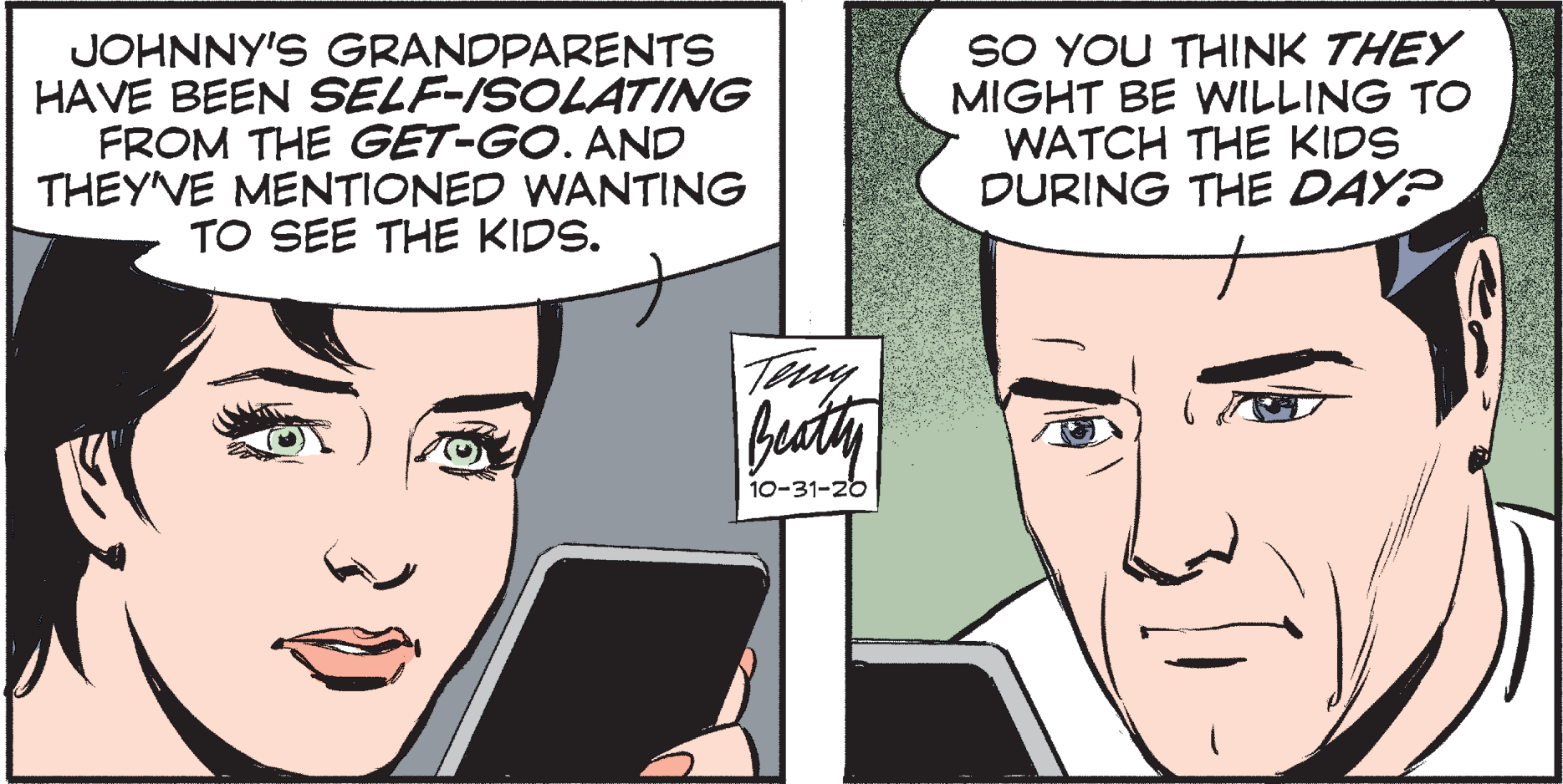 Parallel OCR: JOHNNY'S GRANDPARENTS HAVE BEEN SELF-ISOLATING FROM THE GET-GO. AND THEY'VE MENTIONED WANTING TO SEE THE KIDS. SO YOU THINK THEY MIGHT BE WILLING TO WATCH THE KIDS DURING THE DAY? beaty 10-31-20 JOHNNY'S GRANDPARENTS HAVE BEEN SELF-ISOLATING FROM THE GET-GO. AND THEY'VE MENTIONED WANTING TO SEE THE KIDS. SO YOU THINK THEY MIGHT BE WILLING TO WATCH THE KIDS DURING THE DAY? beaty 10-31-20