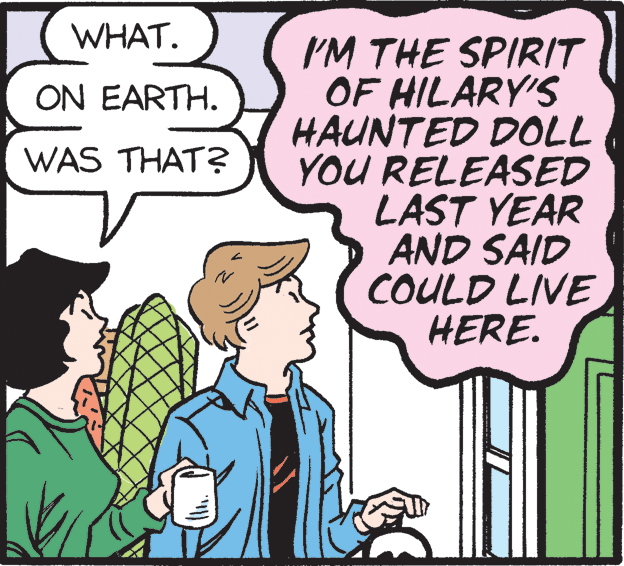 Mammal OCR: WHAT. I'M THE SPIRIT OF HILARY'S HAUNTED DOLL YOU RELEASED LAST YEAR AND SAID COULD LIVE HERE. ON EARTH. WAS THAT? WHAT. I'M THE SPIRIT OF HILARY'S HAUNTED DOLL YOU RELEASED LAST YEAR AND SAID COULD LIVE HERE. ON EARTH. WAS THAT?