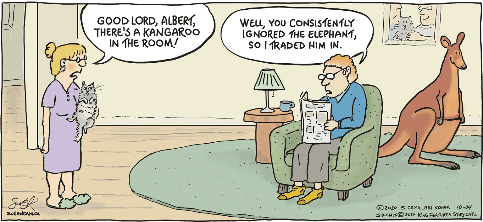 Comics OCR: GOOD LORDTHERE'S A KANGAROO IN THE ROOM! WELLYOU CONSISTENTLY IGNORED THE ELEPHANTso I TRADED HIM IN. ©2020 s.CAMILLERI KONAR 10-04 SIKCHIK© 2020 KING FGATURES SYNDICATE SUGANCAM.CA GOOD LORDTHERE'S A KANGAROO IN THE ROOM! WELLYOU CONSISTENTLY IGNORED THE ELEPHANTso I TRADED HIM IN. ©2020 s.CAMILLERI KONAR 10-04 SIKCHIK© 2020 KING FGATURES SYNDICATE SUGANCAM.CA