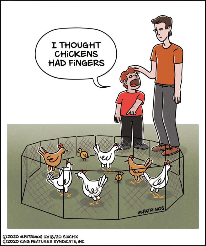Humour OCR: I THOUGHT CHICKENS HAD FINGERS M.PATRINOS ©2020 MPATRINOS 10/16/2O SXCHIX ©2020 KING FEATURES SYNDICATEINC. I THOUGHT CHICKENS HAD FINGERS M.PATRINOS ©2020 MPATRINOS 10/16/2O SXCHIX ©2020 KING FEATURES SYNDICATE
