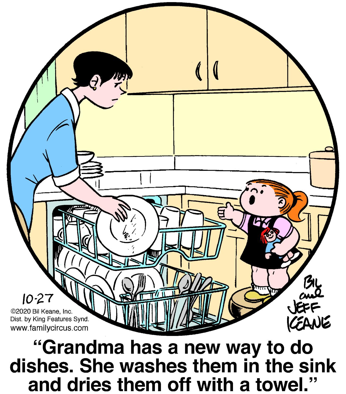 Art OCR: 10-27 JEFF KEANE "Grandma has a new way to do dishes. She washes them in the sink and dries them off with a towel." ©2020 Bil KeaneInc. Dist. by King Features Synd. www.familycircus.com 10-27 JEFF KEANE "Grandma has a new way to do dishes. She washes them in the sink and dries them off with a towel." ©2020 Bil KeaneInc. Dist. by King Features Synd. www.familycircus.com