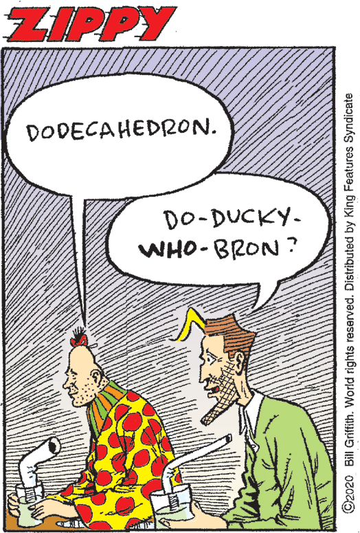 Cartoon OCR: ZIPPY DODECAHEDRON. DO-DUCKY- WHO- BRON ? ©2020 Bill Griftith. World rights reserved. Distributed by King Features Syndicate ZIPPY DODECAHEDRON. DO-DUCKY- WHO- BRON ? ©2020 Bill Griftith. World rights reserved. Distributed by King Features Syndicate