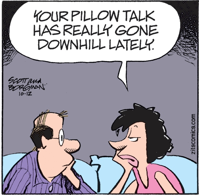 Humour OCR: YOUR PILLOW TALK HAS REALLY GONE DOWNHILL LATELY. ScOTTand BORGNAN 10-12 zitscomics.com YOUR PILLOW TALK HAS REALLY GONE DOWNHILL LATELY. ScOTTand BORGNAN 10-12 zitscomics.com